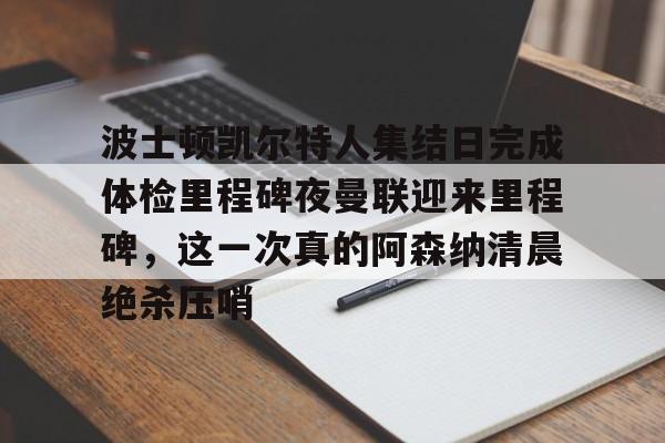 开云体育安全-关于波士顿凯尔特人集结日完成体检里程碑夜曼联迎来里程碑，这一次真的阿森纳清晨绝杀压哨的信息